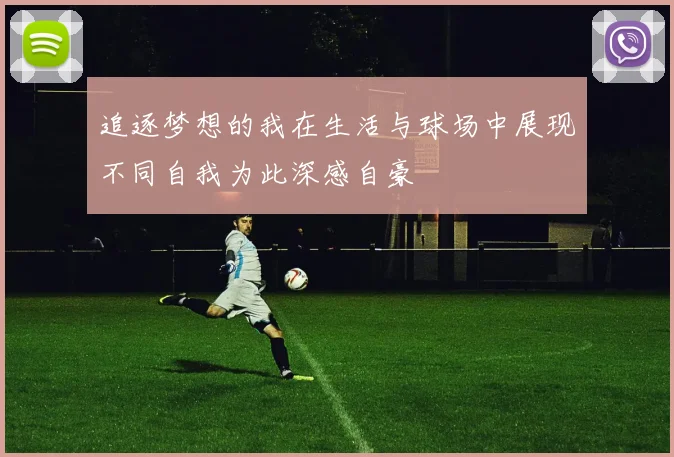追逐梦想的我在生活与球场中展现不同自我为此深感自豪